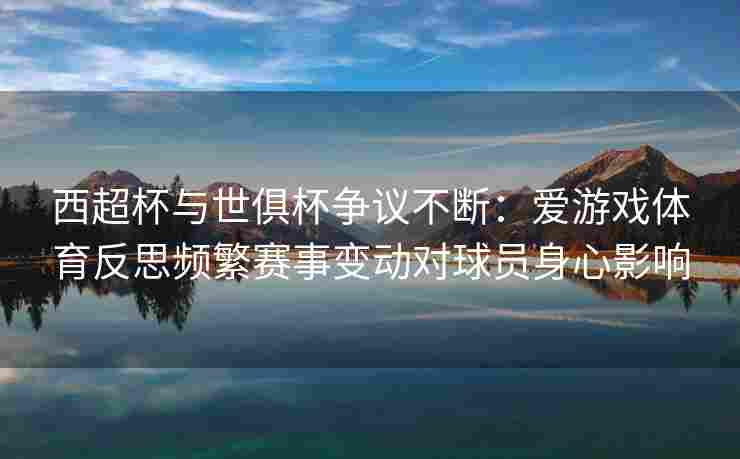西超杯与世俱杯争议不断：爱游戏体育反思频繁赛事变动对球员身心影响