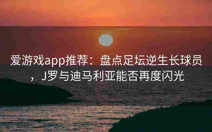 爱游戏app推荐：盘点足坛逆生长球员，J罗与迪马利亚能否再度闪光