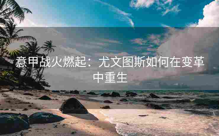 意甲战火燃起：尤文图斯如何在变革中重生