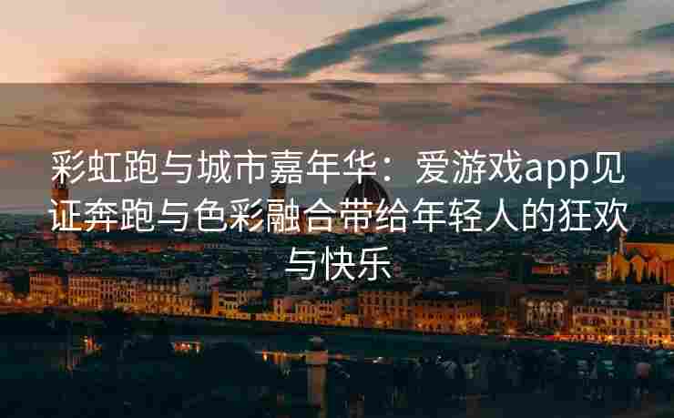 彩虹跑与城市嘉年华：爱游戏app见证奔跑与色彩融合带给年轻人的狂欢与快乐