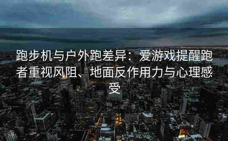 跑步机与户外跑差异：爱游戏提醒跑者重视风阻、地面反作用力与心理感受