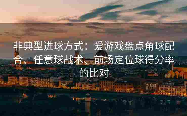 非典型进球方式：爱游戏盘点角球配合、任意球战术、前场定位球得分率的比对