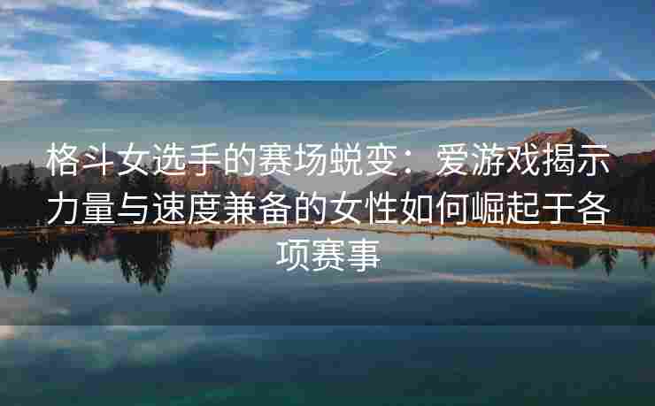 格斗女选手的赛场蜕变：爱游戏揭示力量与速度兼备的女性如何崛起于各项赛事