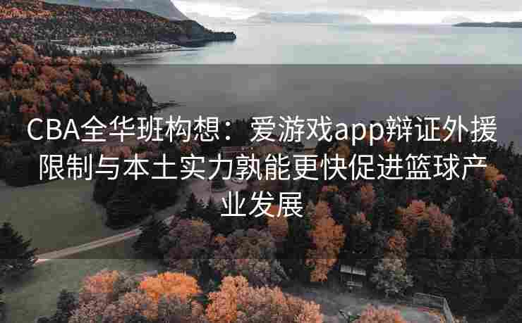 CBA全华班构想：爱游戏app辩证外援限制与本土实力孰能更快促进篮球产业发展